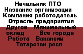 Начальник ПТО › Название организации ­ Компания-работодатель › Отрасль предприятия ­ Другое › Минимальный оклад ­ 1 - Все города Работа » Вакансии   . Татарстан респ.